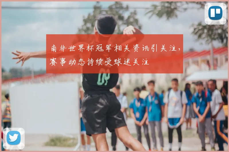 南非世界杯冠军相关资讯引关注,赛事动态持续受球迷关注