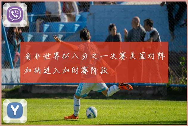 南非世界杯八分之一决赛美国对阵加纳进入加时赛阶段