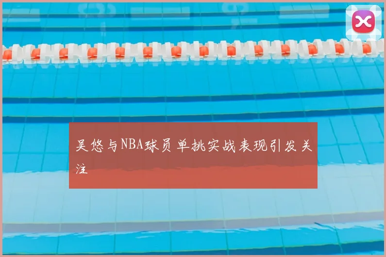 吴悠与NBA球员单挑实战表现引发关注