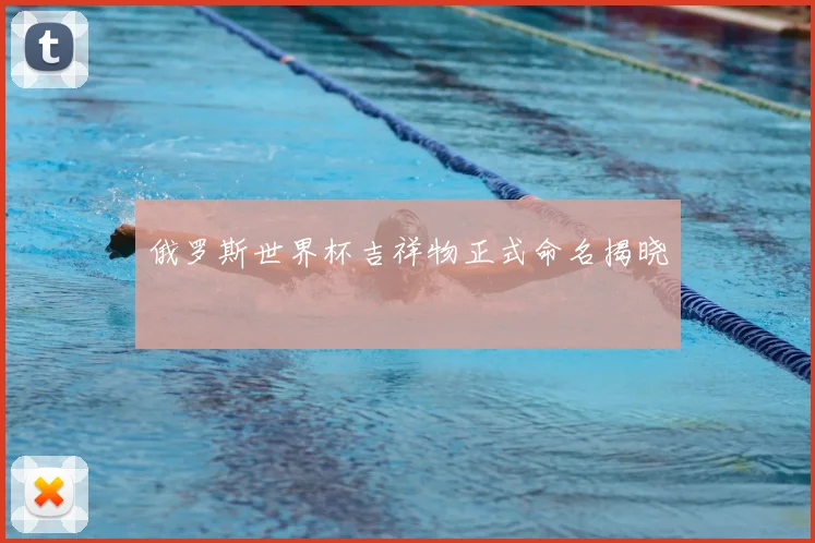 俄罗斯世界杯吉祥物正式命名揭晓