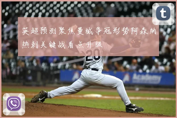 英超预测聚焦曼城争冠形势阿森纳热刺关键战看点升级