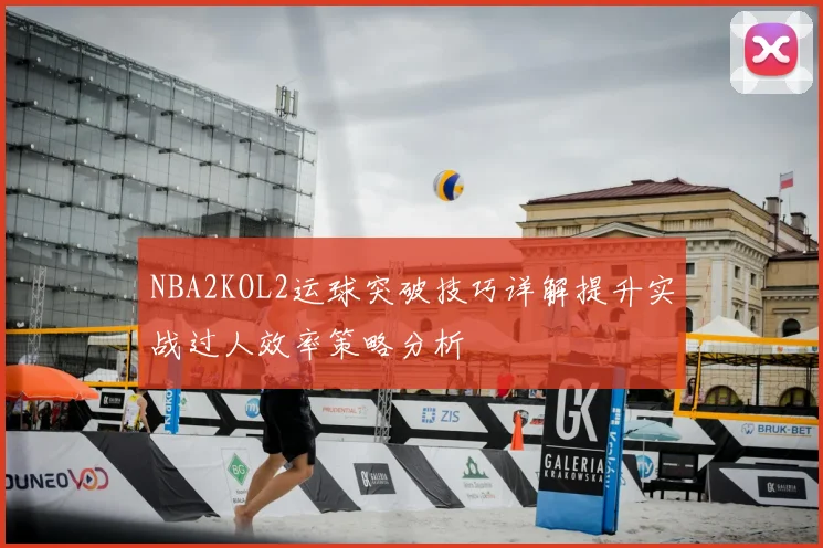 NBA2KOL2运球突破技巧详解提升实战过人效率策略分析