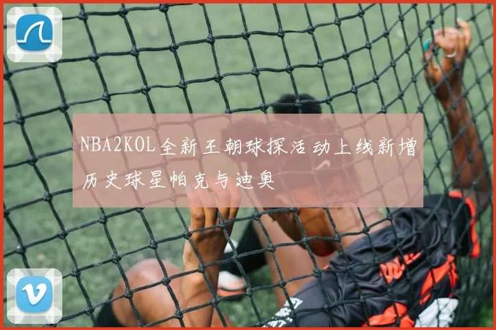 NBA2KOL全新王朝球探活动上线新增历史球星帕克与迪奥