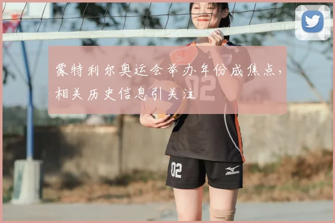 蒙特利尔奥运会举办年份成焦点，相关历史信息引关注