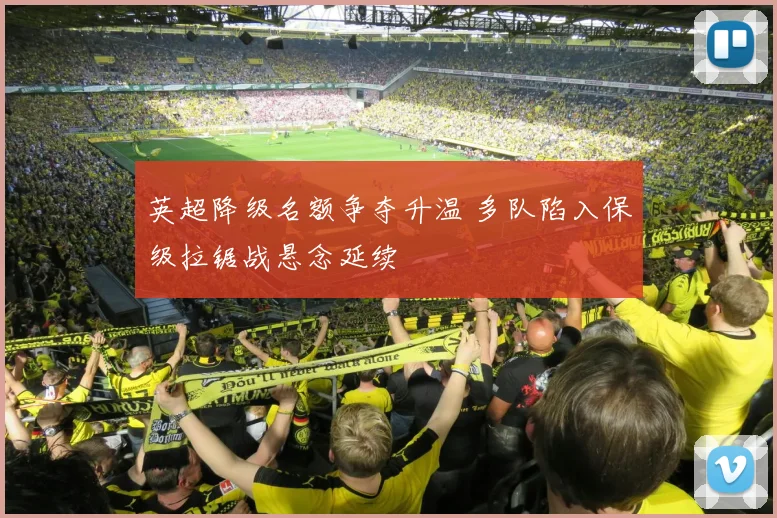 英超降级名额争夺升温 多队陷入保级拉锯战悬念延续