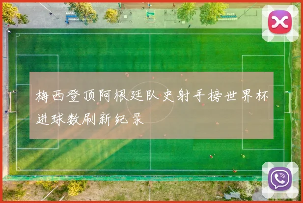 梅西登顶阿根廷队史射手榜世界杯进球数刷新纪录