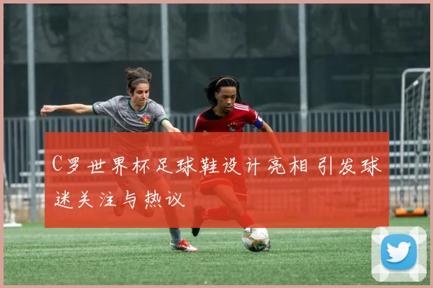 C罗世界杯足球鞋设计亮相 引发球迷关注与热议