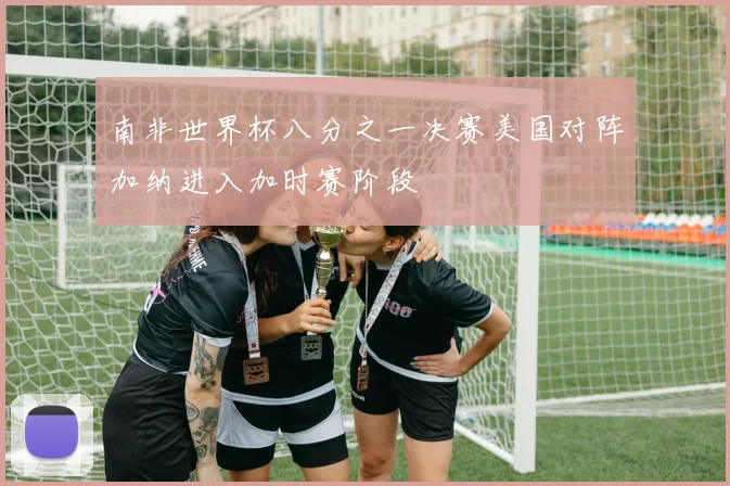 南非世界杯八分之一决赛美国对阵加纳进入加时赛阶段
