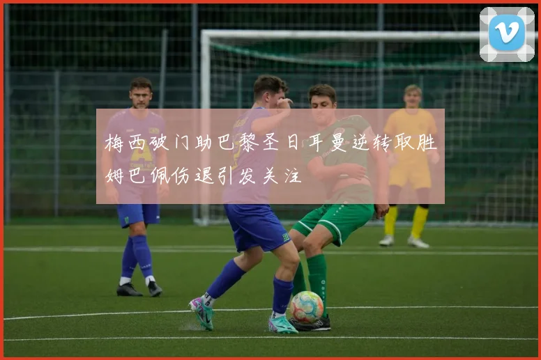 梅西破门助巴黎圣日耳曼逆转取胜姆巴佩伤退引发关注