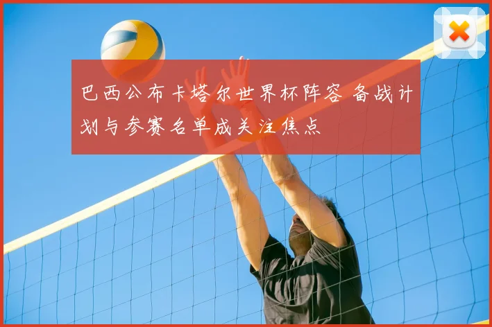 巴西公布卡塔尔世界杯阵容 备战计划与参赛名单成关注焦点
