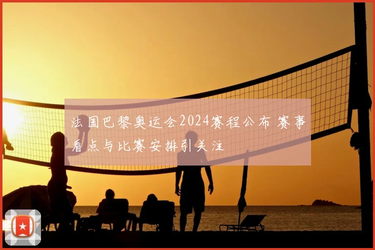 法国巴黎奥运会2024赛程公布 赛事看点与比赛安排引关注